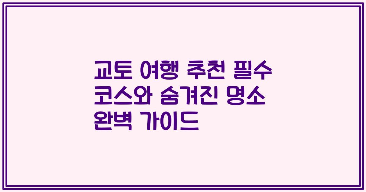 교토 여행 추천 필수 코스와 숨겨진 명소 완벽 가이드