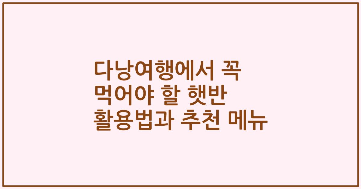 다낭여행에서 꼭 먹어야 할 햇반 활용법과 추천 메뉴