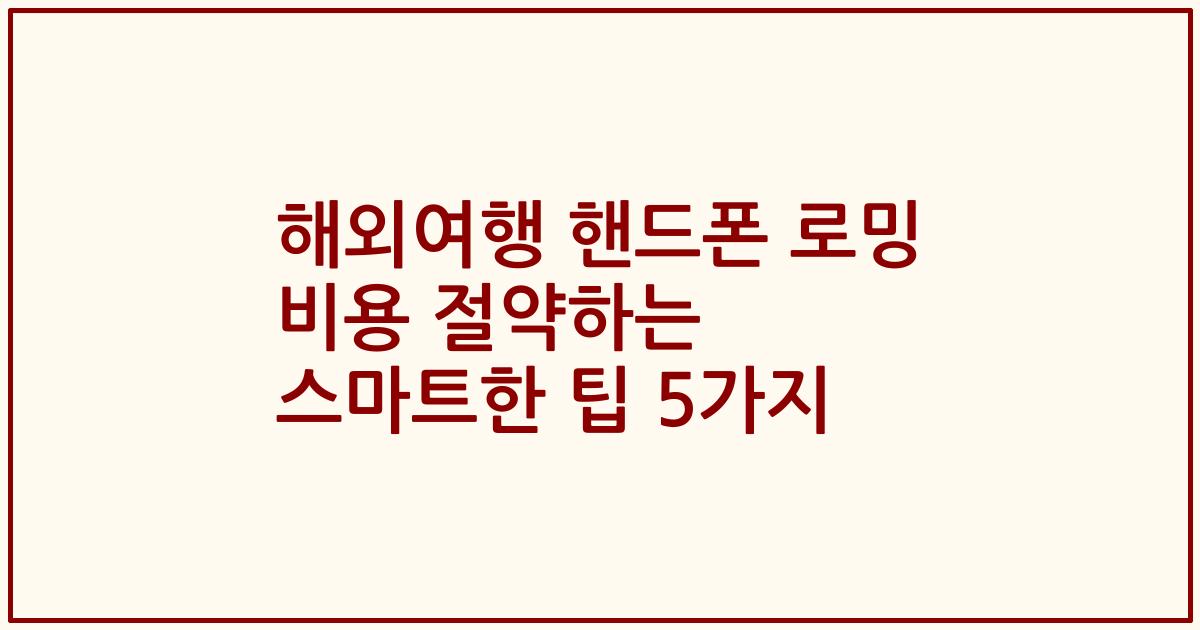 해외여행 핸드폰 로밍 비용 절약하는 스마트한 팁 5가지