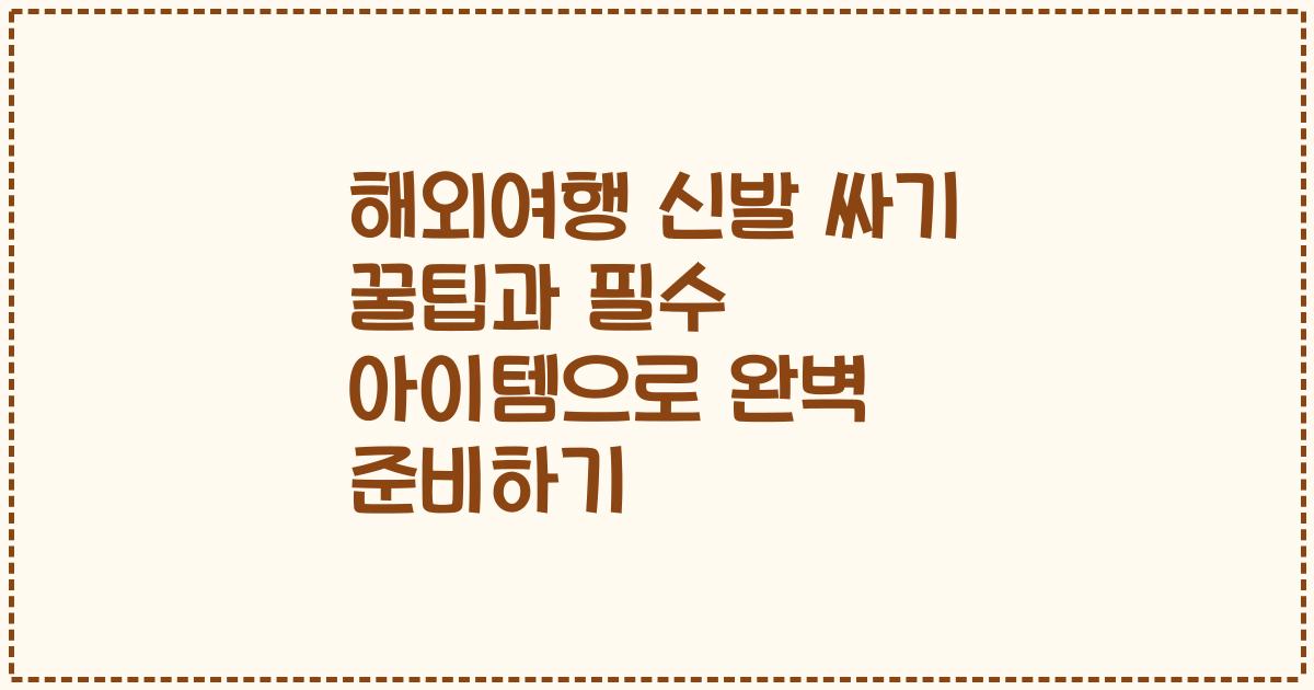 해외여행 신발 싸기 꿀팁과 필수 아이템으로 완벽 준비하기