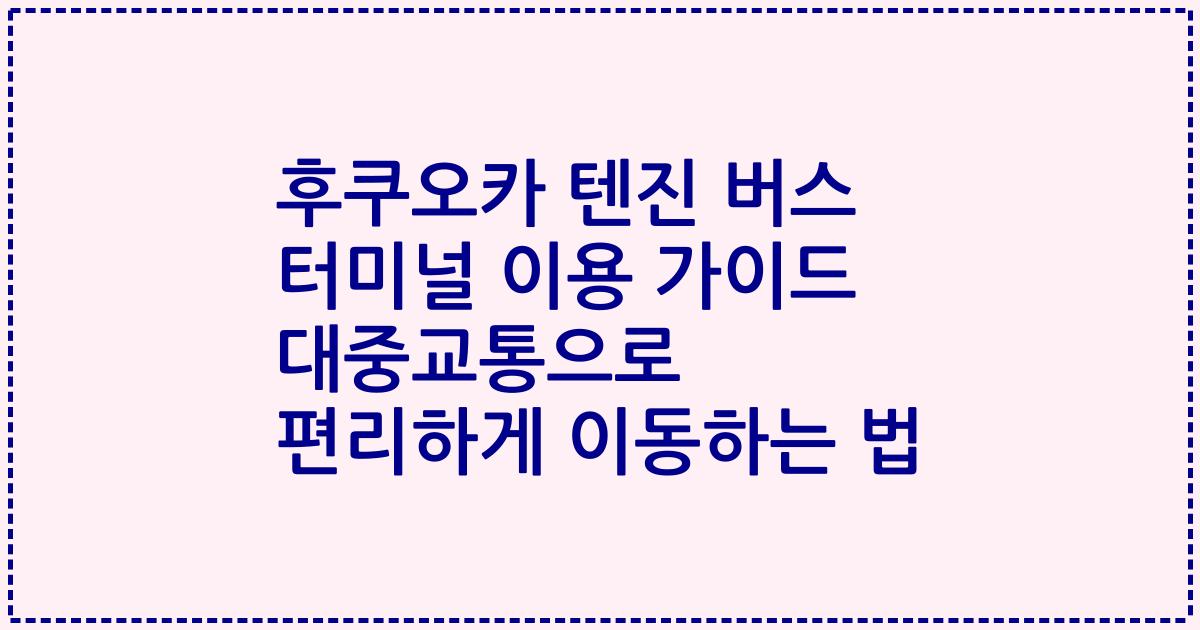 후쿠오카 텐진 버스 터미널 이용 가이드 대중교통으로 편리하게 이동하는 법