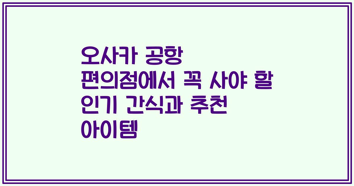 오사카 공항 편의점에서 꼭 사야 할 인기 간식과 추천 아이템