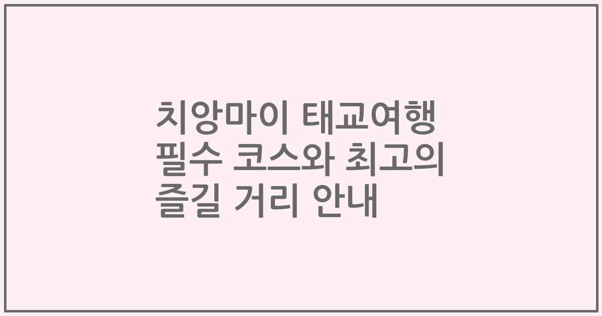 치앙마이 태교여행 필수 코스와 최고의 즐길 거리 안내