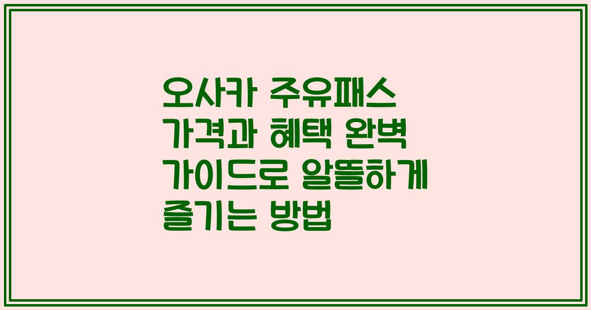 오사카 주유패스 가격과 혜택 완벽 가이드로 알뜰하게 즐기는 방법