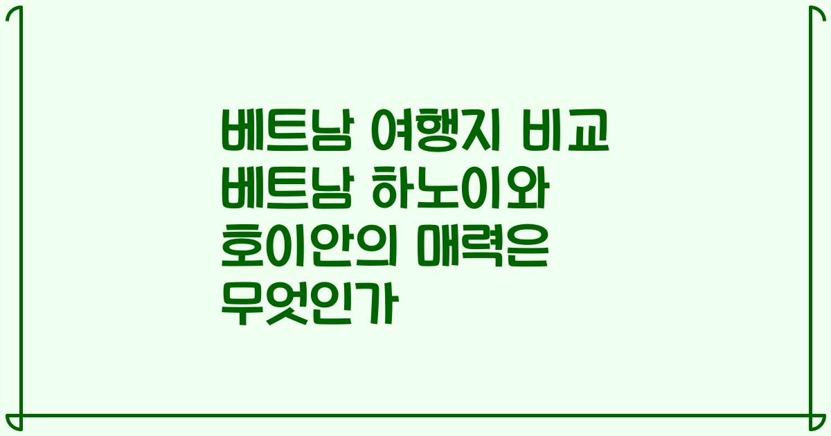 베트남 여행지 비교 베트남 하노이와 호이안의 매력은 무엇인가