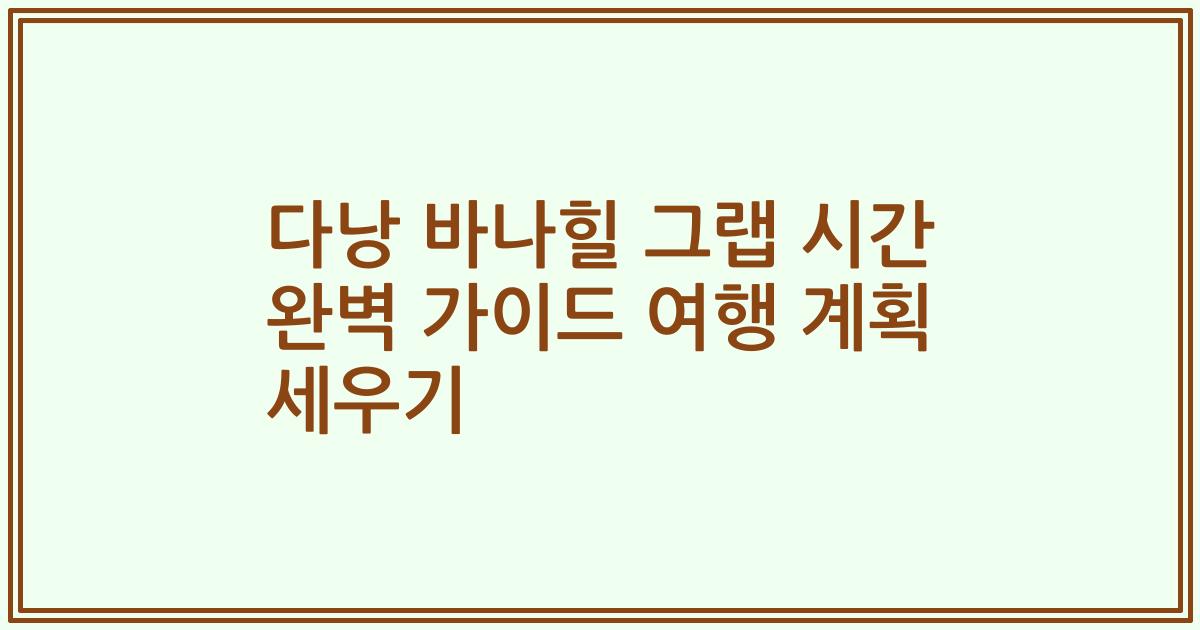 다낭 바나힐 그랩 시간 완벽 가이드 여행 계획 세우기