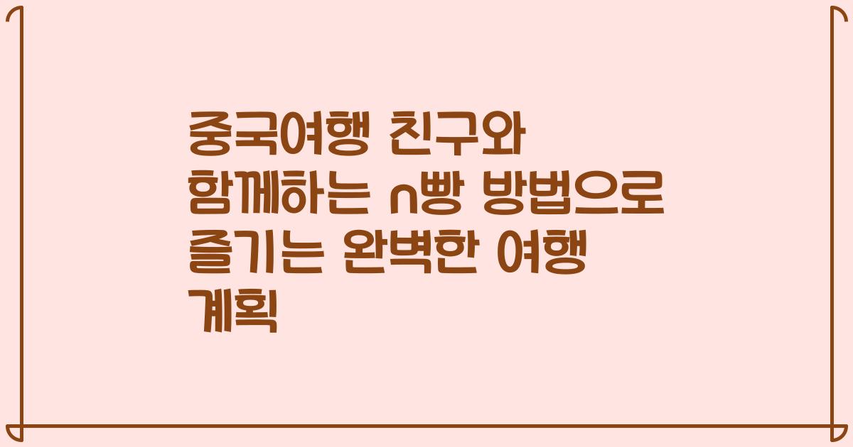 중국여행 친구와 함께하는 n빵 방법으로 즐기는 완벽한 여행 계획