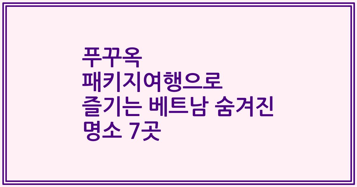 푸꾸옥 패키지여행으로 즐기는 베트남 숨겨진 명소 7곳