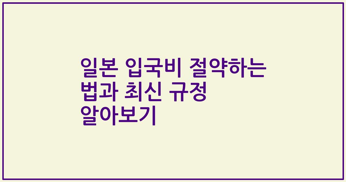일본 입국비 절약하는 법과 최신 규정 알아보기