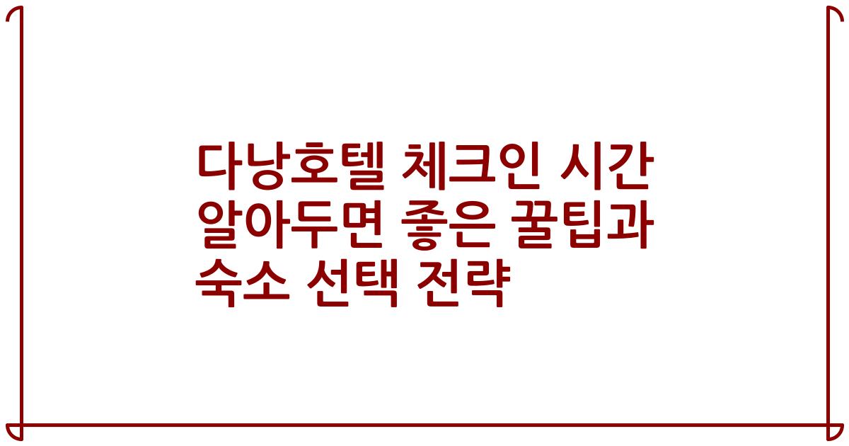 다낭호텔 체크인 시간 알아두면 좋은 꿀팁과 숙소 선택 전략