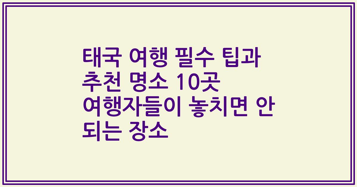 태국 여행 필수 팁과 추천 명소 10곳 여행자들이 놓치면 안 되는 장소