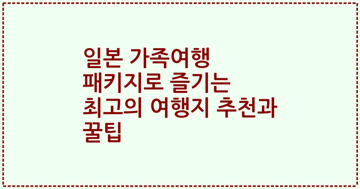 일본 가족여행 패키지로 즐기는 최고의 여행지 추천과 꿀팁