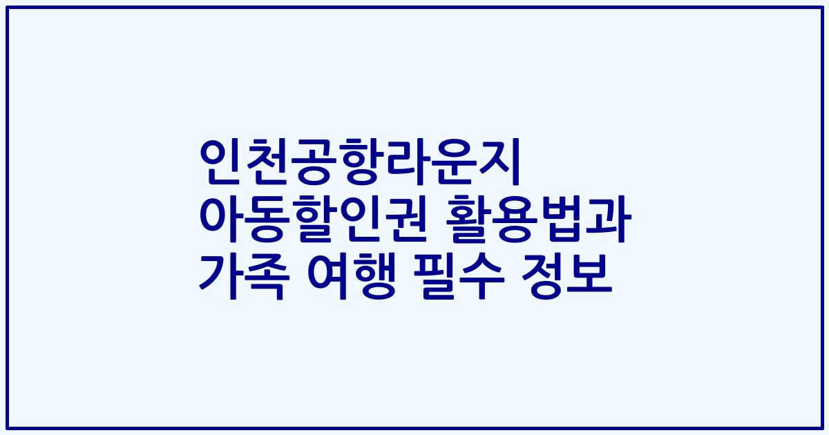 인천공항라운지 아동할인권 활용법과 가족 여행 필수 정보