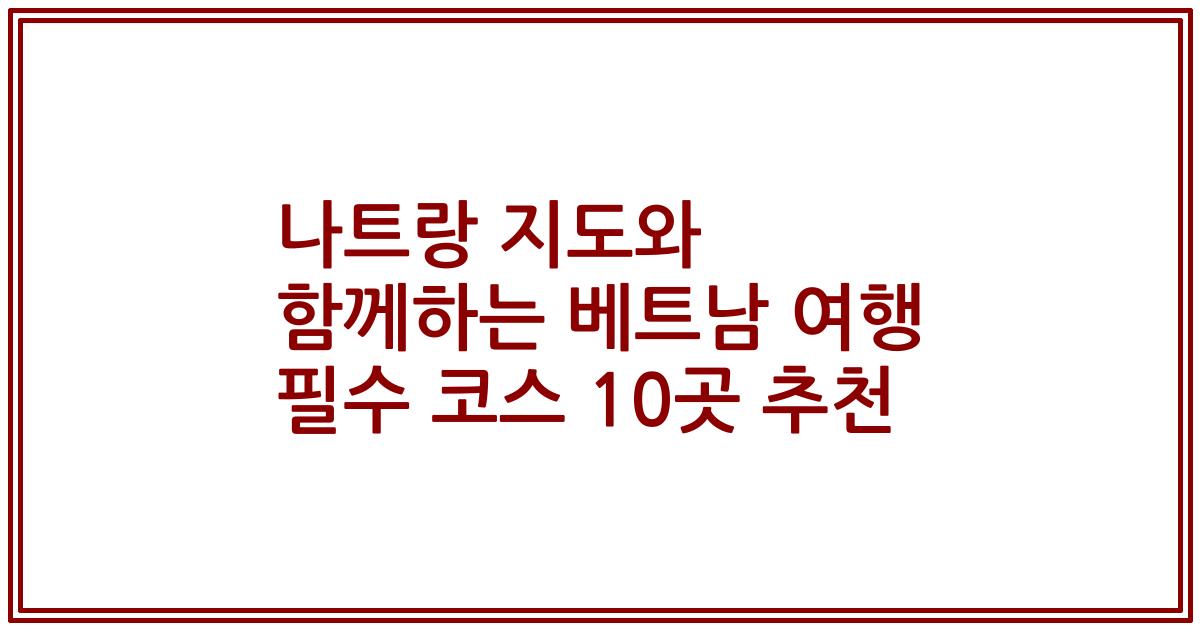 나트랑 지도와 함께하는 베트남 여행 필수 코스 10곳 추천