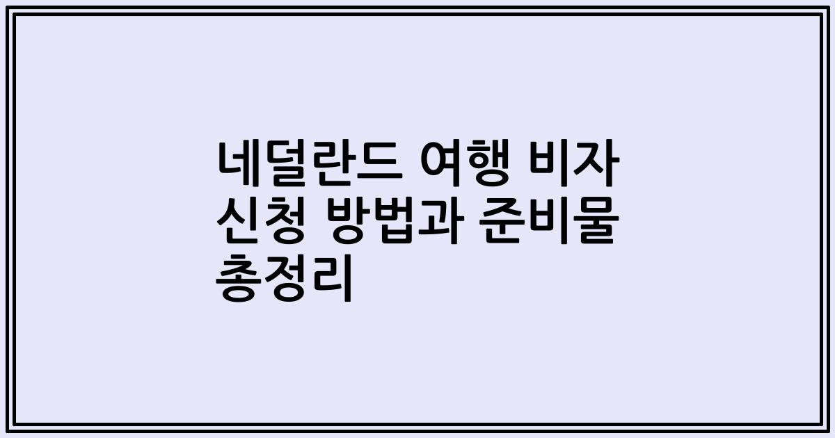 네덜란드 여행 비자 신청 방법과 준비물 총정리