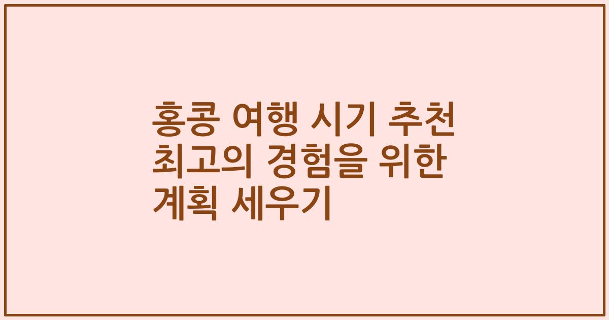 홍콩 여행 시기 추천 최고의 경험을 위한 계획 세우기