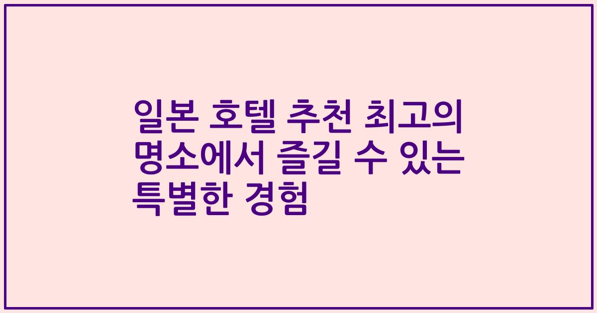일본 호텔 추천 최고의 명소에서 즐길 수 있는 특별한 경험