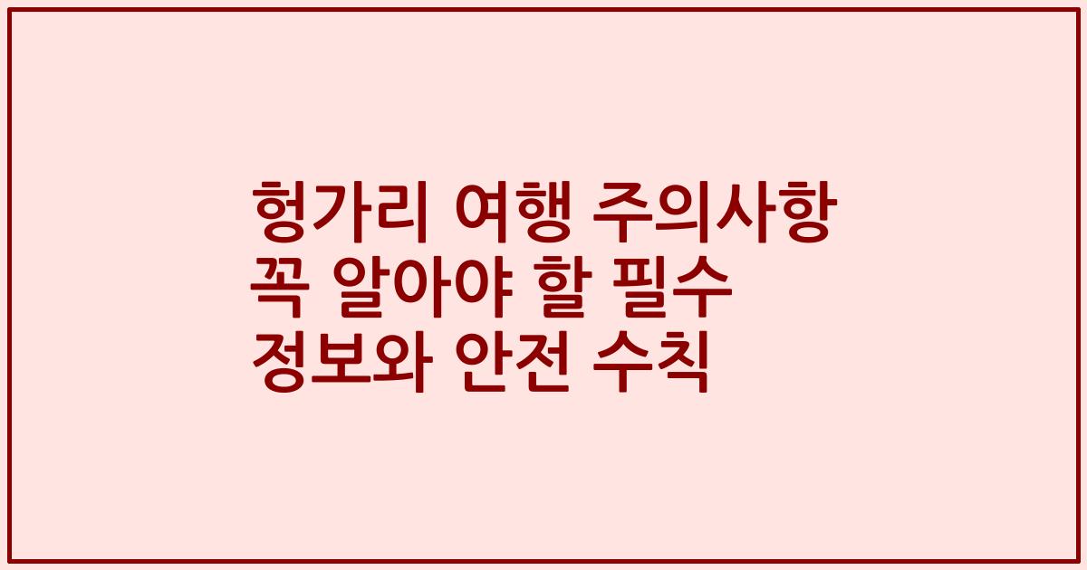 헝가리 여행 주의사항 꼭 알아야 할 필수 정보와 안전 수칙