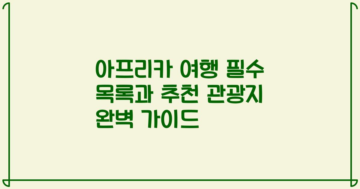 아프리카 여행 필수 목록과 추천 관광지 완벽 가이드