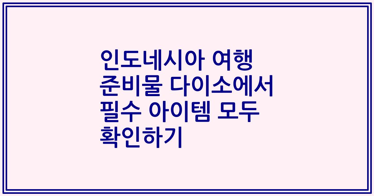 인도네시아 여행 준비물 다이소에서 필수 아이템 모두 확인하기