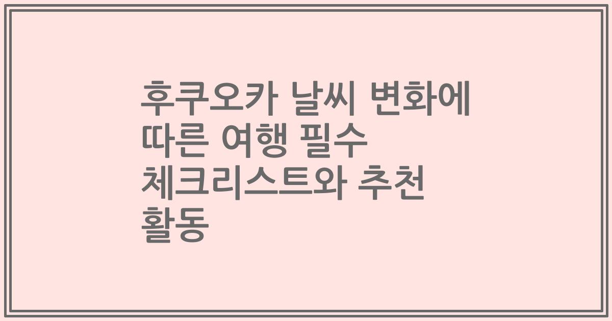 후쿠오카 날씨 변화에 따른 여행 필수 체크리스트와 추천 활동