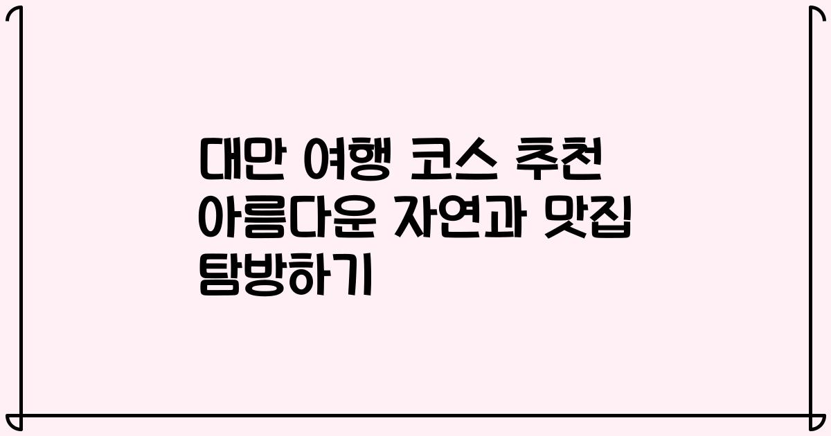 대만 여행 코스 추천 아름다운 자연과 맛집 탐방하기