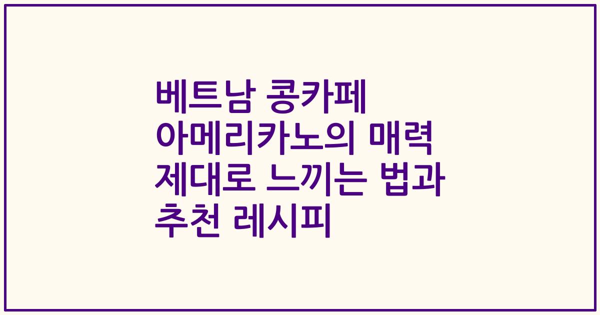 베트남 콩카페 아메리카노의 매력 제대로 느끼는 법과 추천 레시피