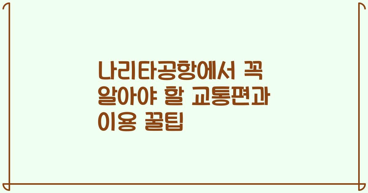 나리타공항에서 꼭 알아야 할 교통편과 이용 꿀팁