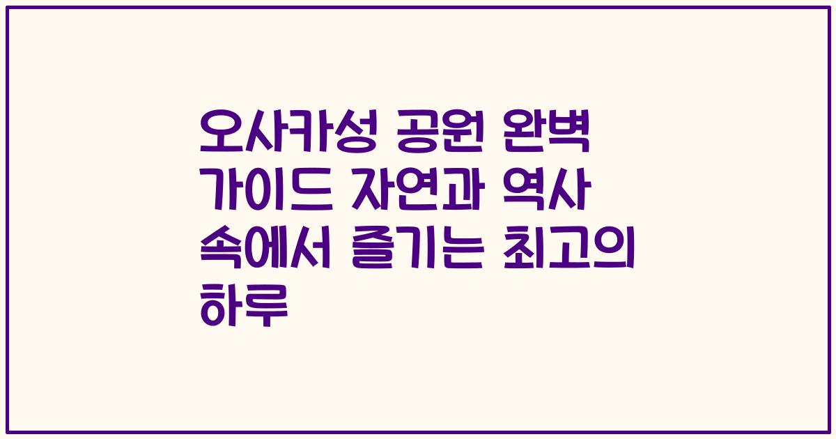 오사카성 공원 완벽 가이드 자연과 역사 속에서 즐기는 최고의 하루