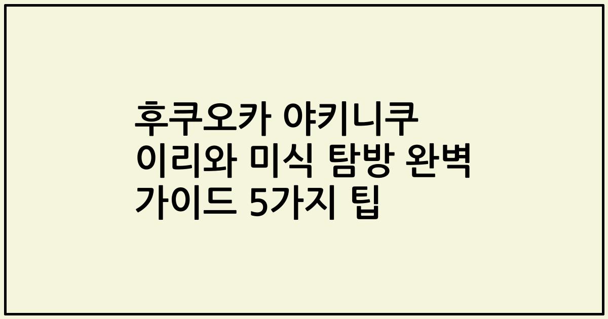 후쿠오카 야키니쿠 이리와 미식 탐방 완벽 가이드 5가지 팁