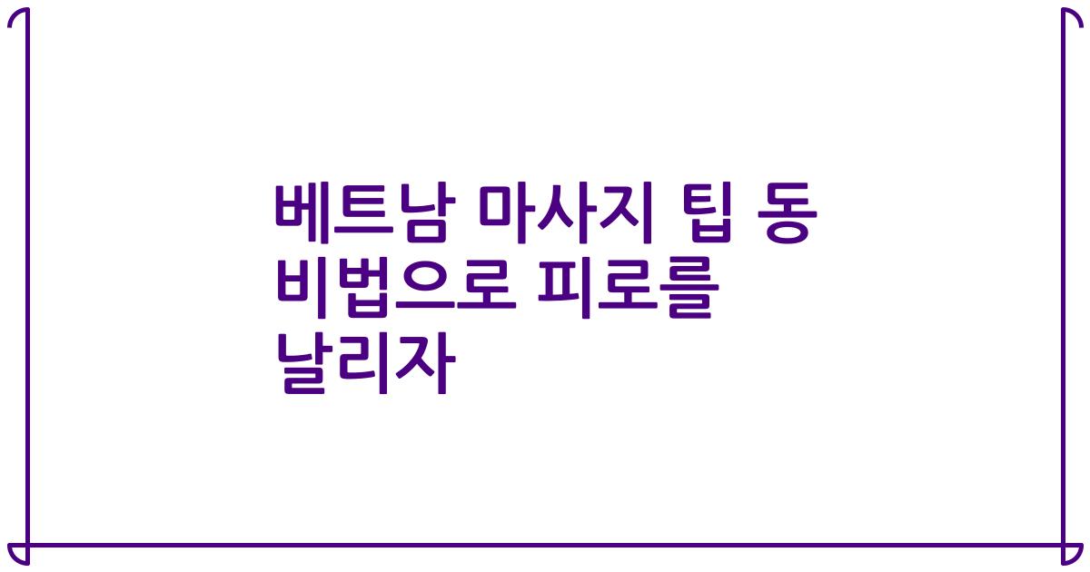 베트남 마사지 팁 동 비법으로 피로를 날리자