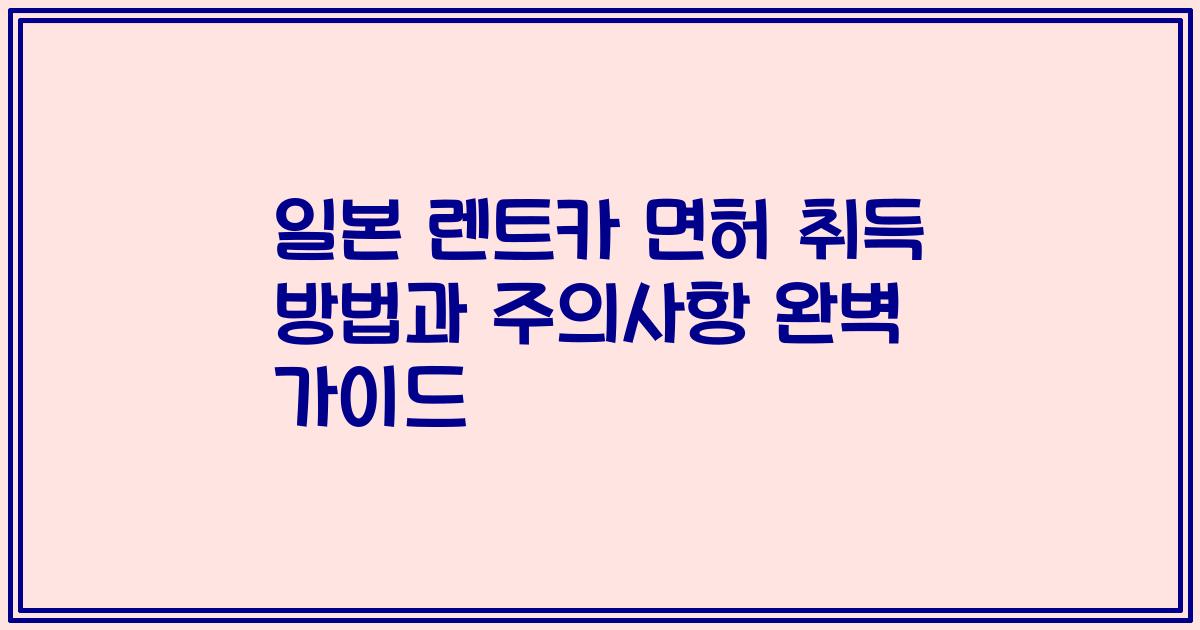 일본 렌트카 면허 취득 방법과 주의사항 완벽 가이드