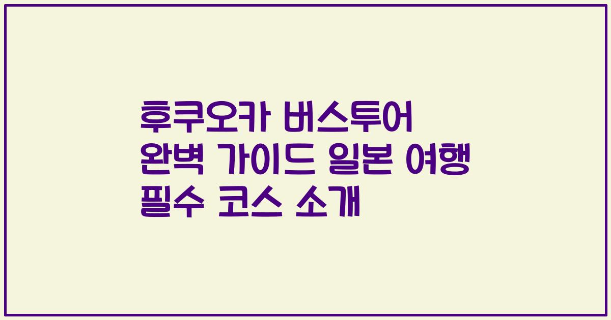 후쿠오카 버스투어 완벽 가이드 일본 여행 필수 코스 소개