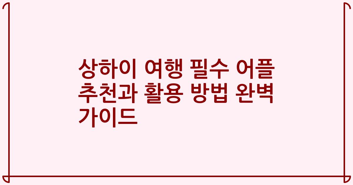 상하이 여행 필수 어플 추천과 활용 방법 완벽 가이드