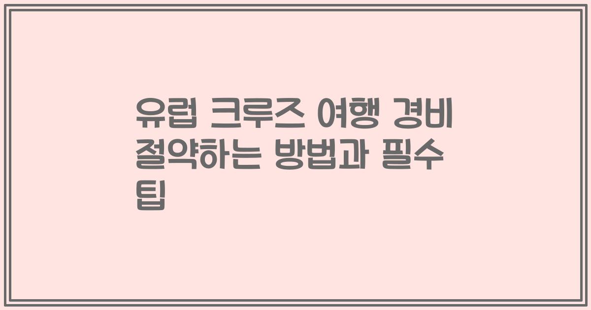 유럽 크루즈 여행 경비 절약하는 방법과 필수 팁