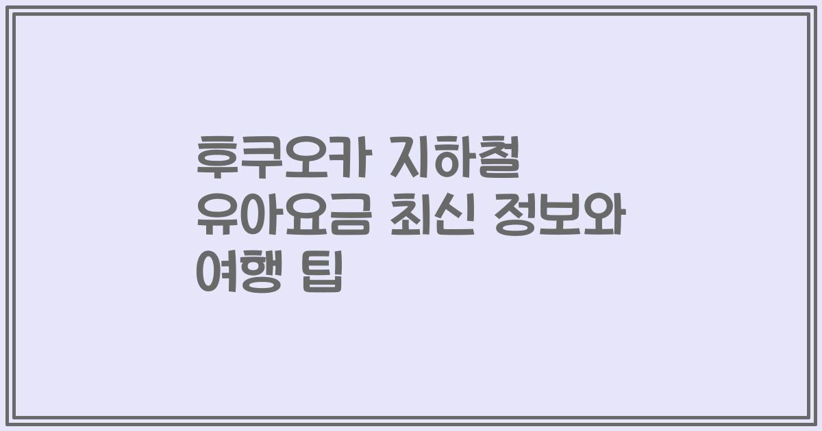 후쿠오카 지하철 유아요금 최신 정보와 여행 팁