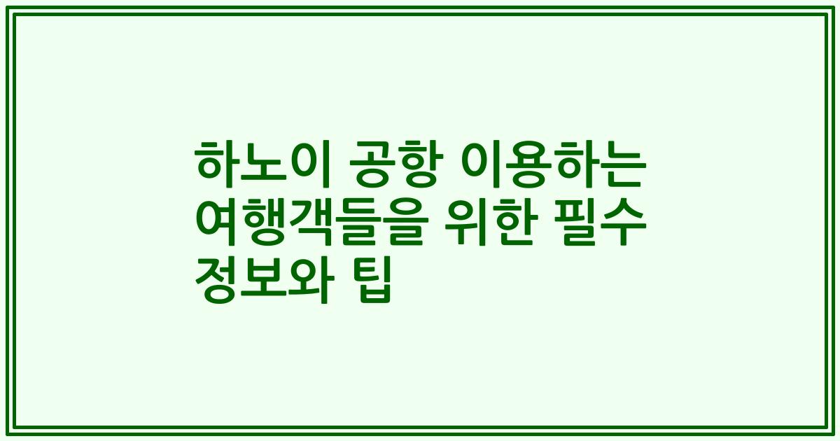 하노이 공항 이용하는 여행객들을 위한 필수 정보와 팁