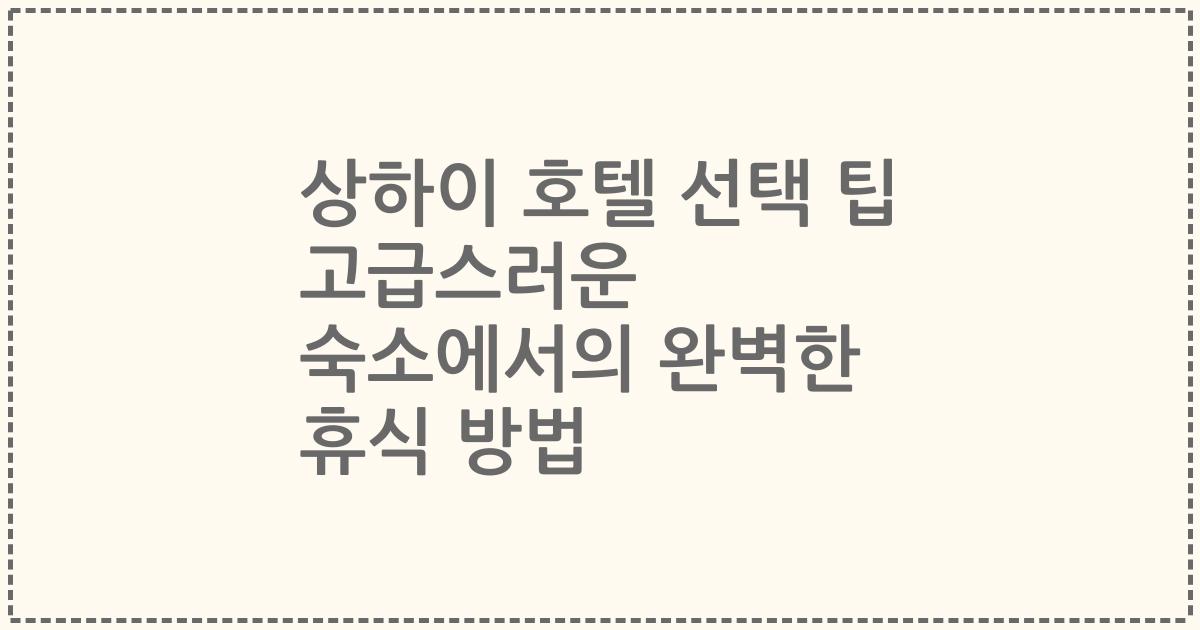 상하이 호텔 선택 팁 고급스러운 숙소에서의 완벽한 휴식 방법
