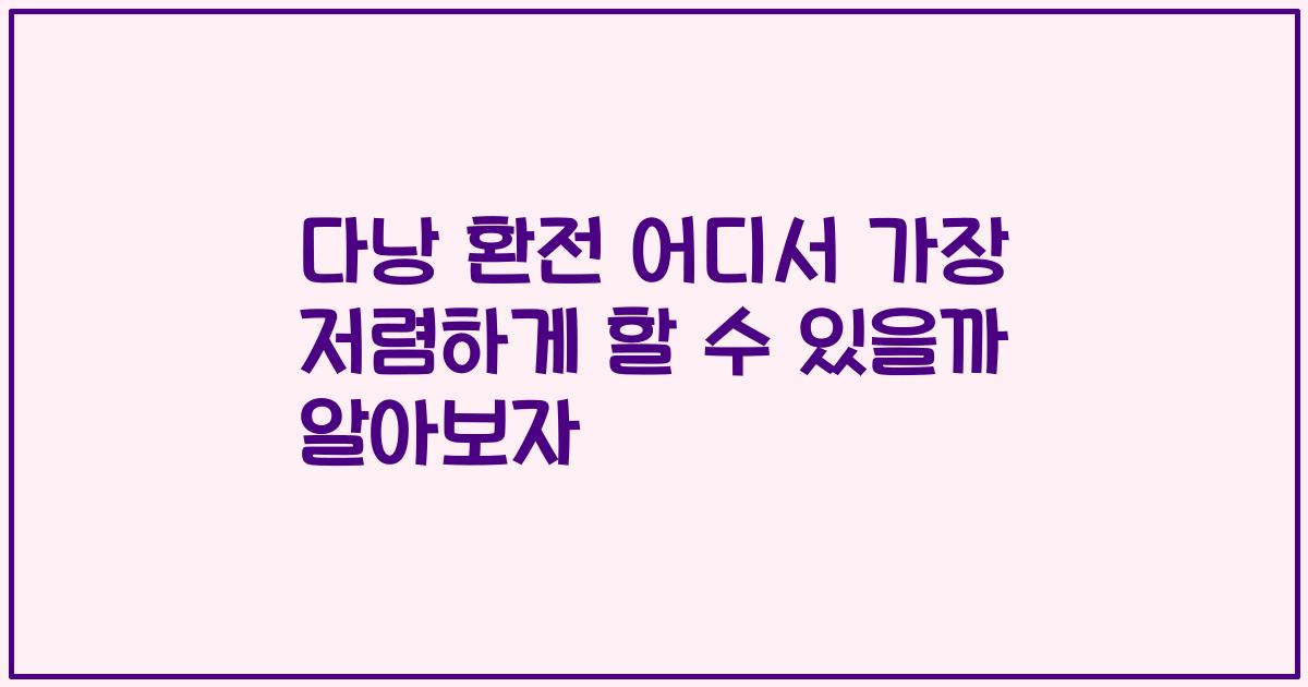다낭 환전 어디서 가장 저렴하게 할 수 있을까 알아보자