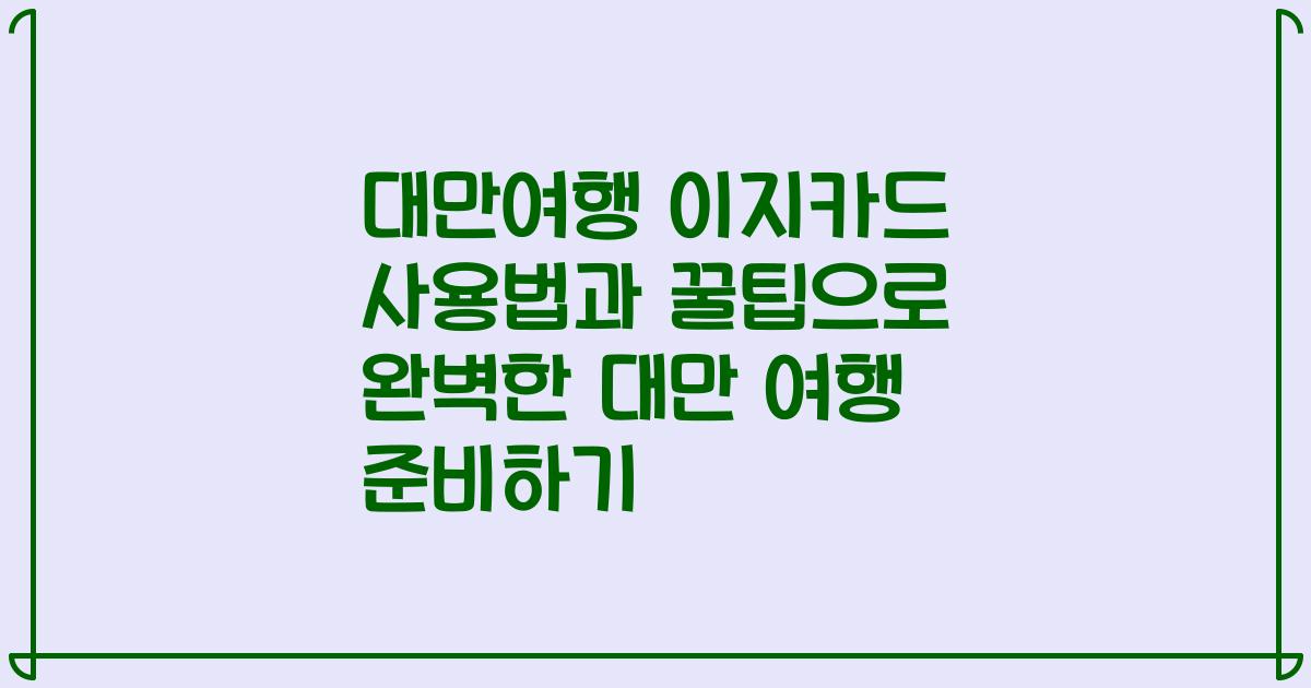 대만여행 이지카드 사용법과 꿀팁으로 완벽한 대만 여행 준비하기