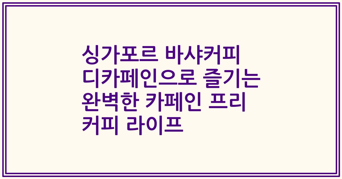싱가포르 바샤커피 디카페인으로 즐기는 완벽한 카페인 프리 커피 라이프