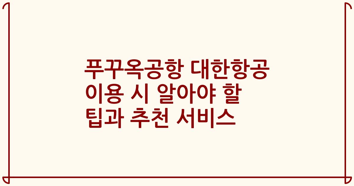 푸꾸옥공항 대한항공 이용 시 알아야 할 팁과 추천 서비스