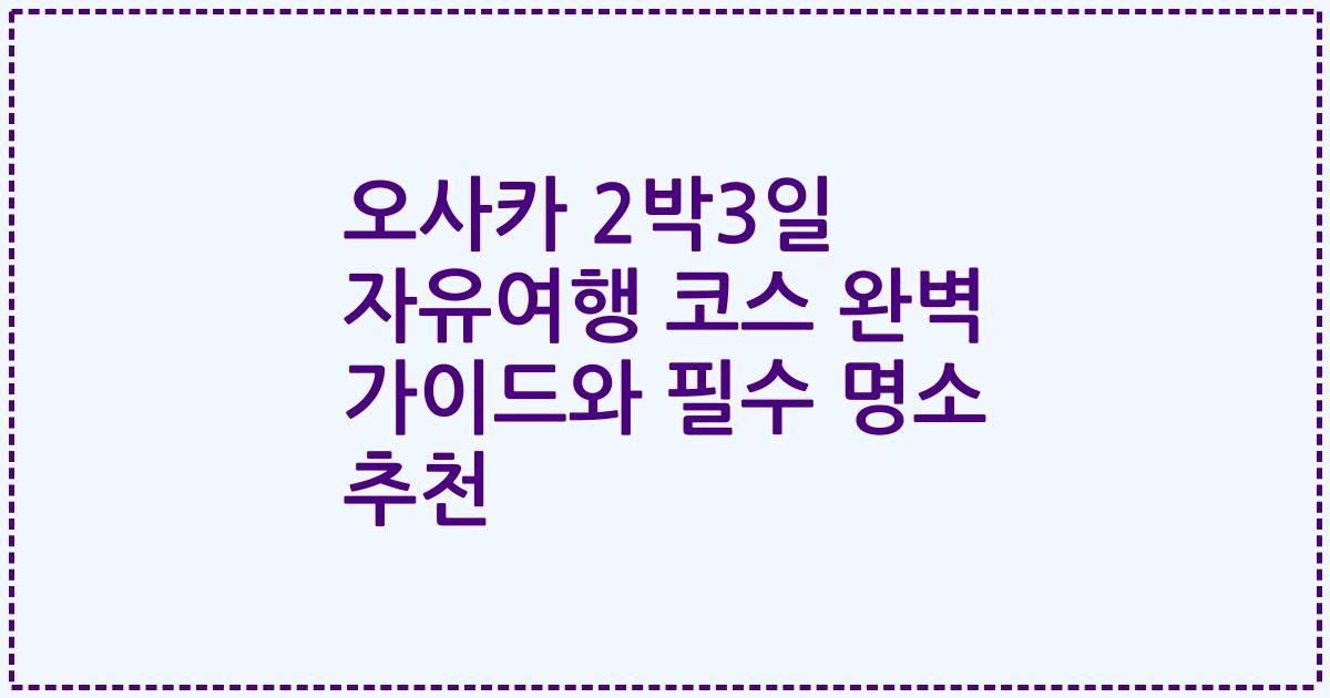 오사카 2박3일 자유여행 코스 완벽 가이드와 필수 명소 추천