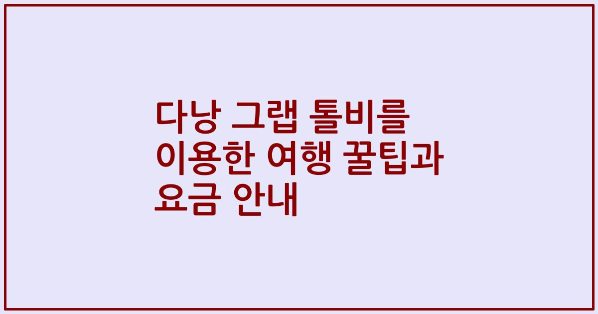 다낭 그랩 톨비를 이용한 여행 꿀팁과 요금 안내
