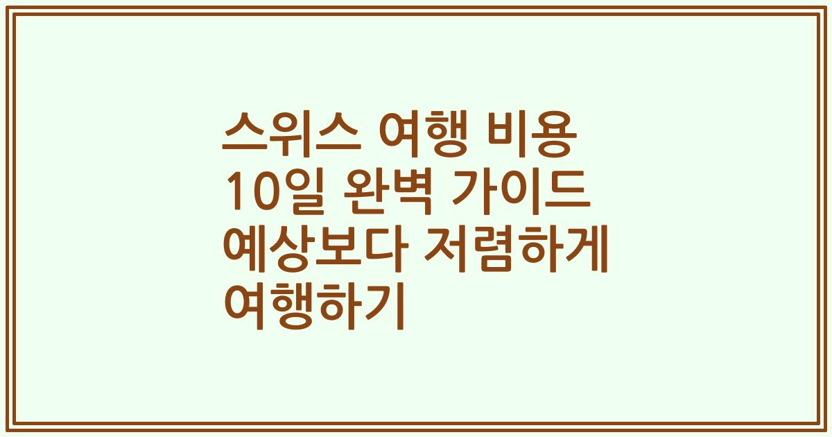 스위스 여행 비용 10일 완벽 가이드 예상보다 저렴하게 여행하기