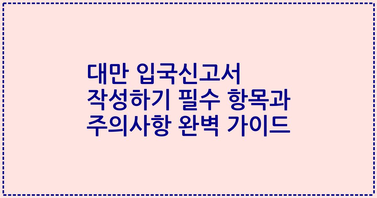 대만 입국신고서 작성하기 필수 항목과 주의사항 완벽 가이드