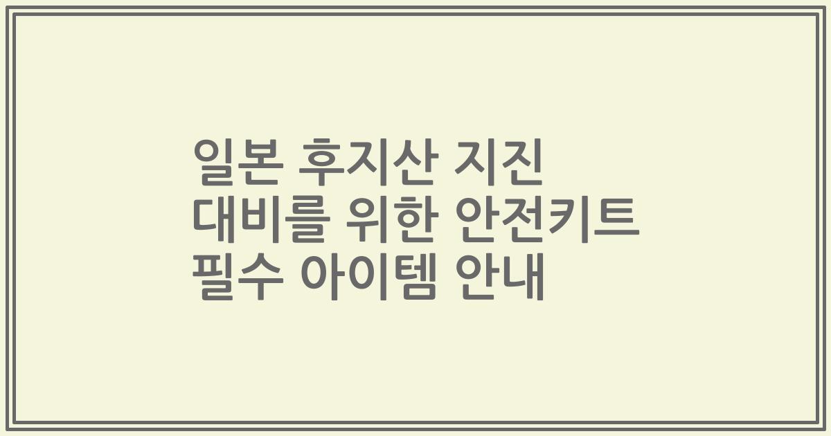 일본 후지산 지진 대비를 위한 안전키트 필수 아이템 안내