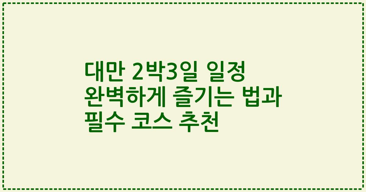 대만 2박3일 일정 완벽하게 즐기는 법과 필수 코스 추천