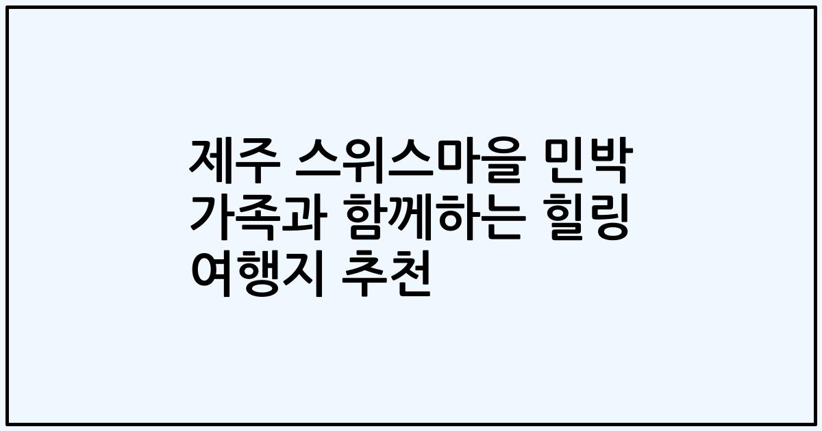 제주 스위스마을 민박 가족과 함께하는 힐링 여행지 추천