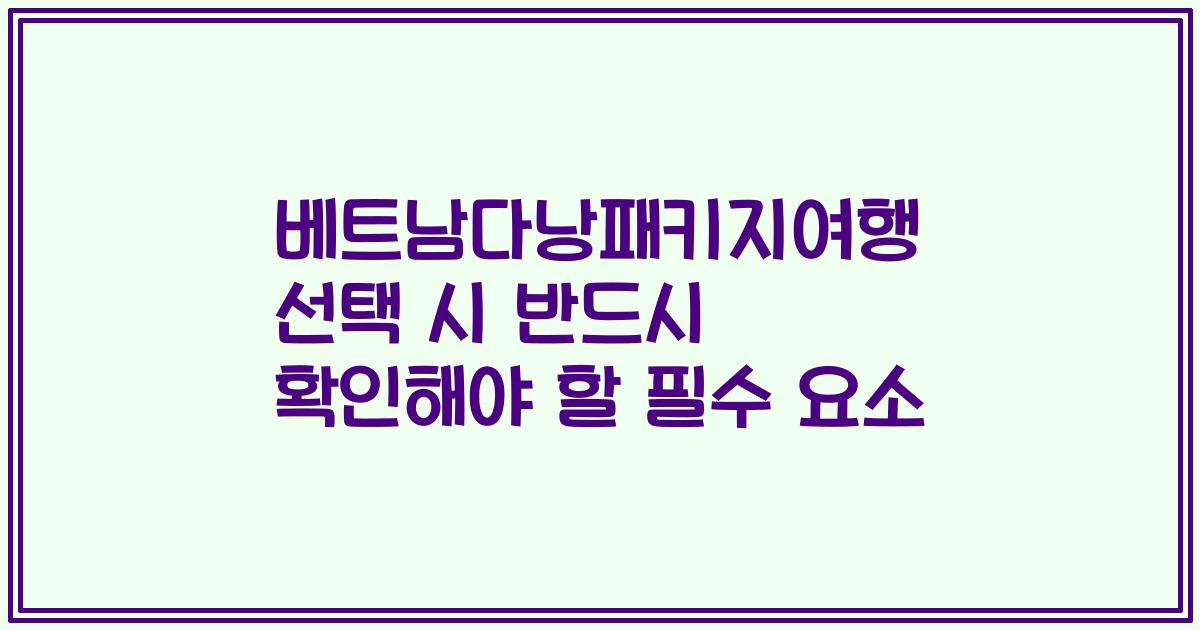 베트남다낭패키지여행 선택 시 반드시 확인해야 할 필수 요소